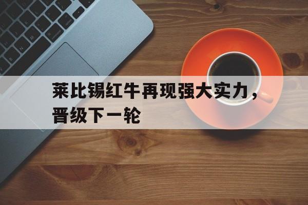 莱比锡红牛再现强大实力,晋级下一轮 莱比锡红牛再现强大实力,晋级下一轮
